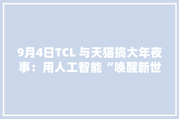 9月4日TCL 与天猫搞大年夜事：用人工智能“唤醒新世界”_人工智能_技巧 绘影字幕