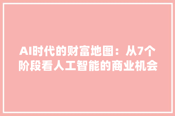 AI时代的财富地图：从7个阶段看人工智能的商业机会！_技巧_互联网
