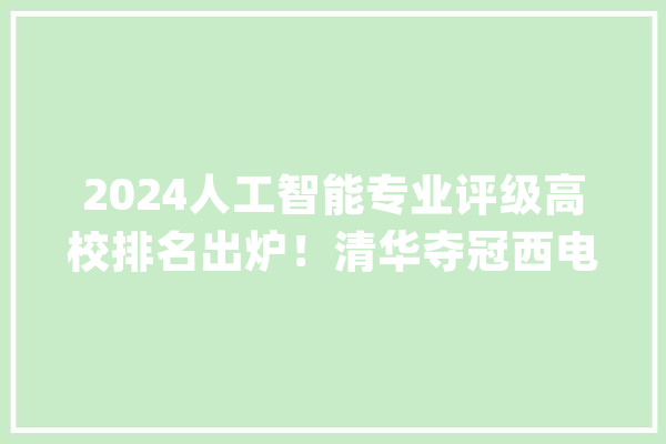 2024人工智能专业评级高校排名出炉！清华夺冠西电压北大年夜排第5_全国_人工智能