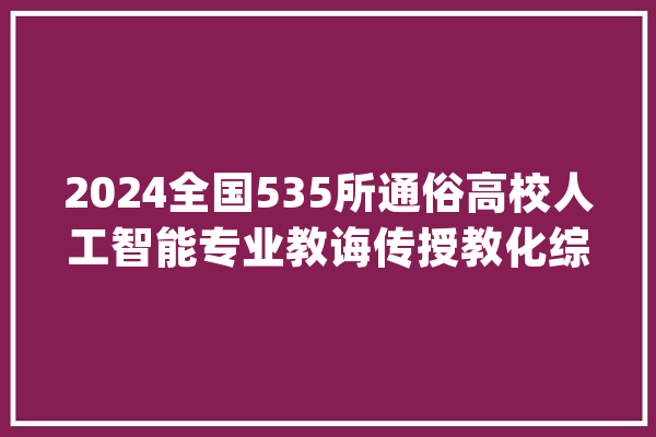 2024全国535所通俗高校人工智能专业教诲传授教化综合实力排行榜_人工智能_学院