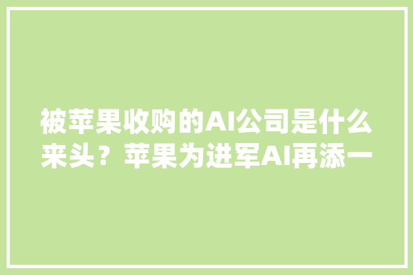 被苹果收购的AI公司是什么来头？苹果为进军AI再添一员猛将_人工智能_苹果公司 绘影字幕