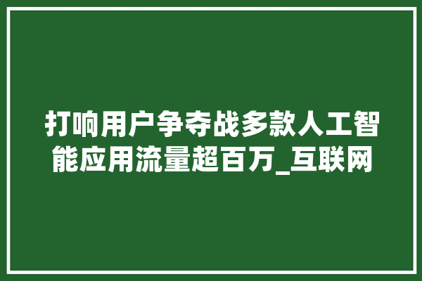 打响用户争夺战多款人工智能应用流量超百万_互联网_用户 智能助手