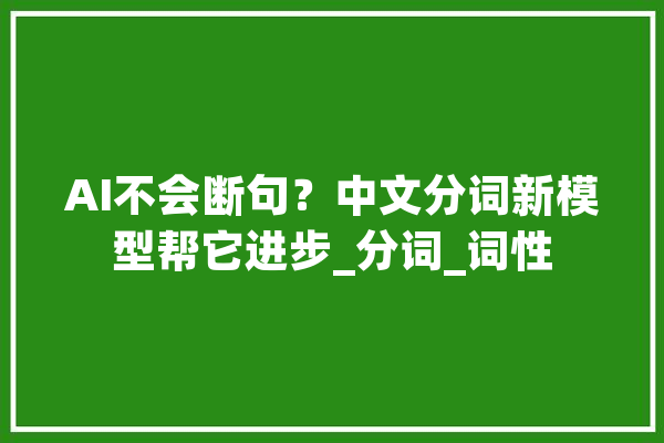 AI不会断句？中文分词新模型帮它进步_分词_词性 计算机