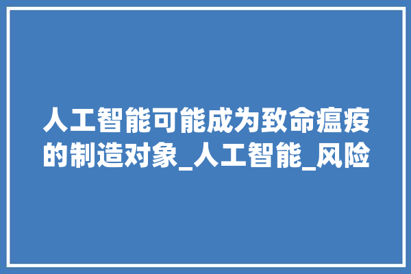 人工智能可能成为致命瘟疫的制造对象_人工智能_风险 智能助手
