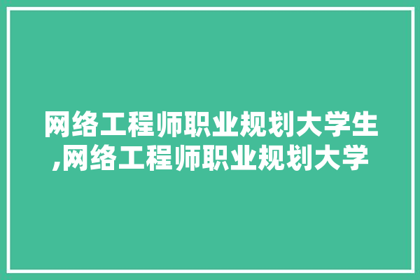 网络工程师职业规划大学生,网络工程师职业规划大学生怎么做 智能问答
