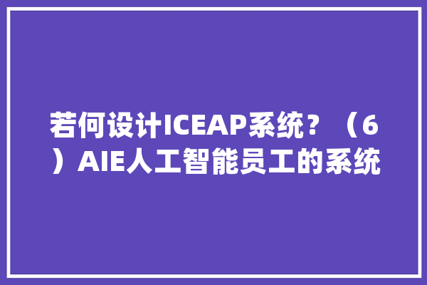 若何设计ICEAP系统？（6）AIE人工智能员工的系统设计及其与ERP系统的协作分析_体系_数据 文字写作