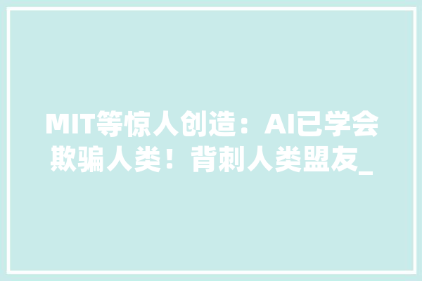 MIT等惊人创造：AI已学会欺骗人类！背刺人类盟友_人类_玩家