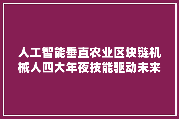 人工智能垂直农业区块链机械人四大年夜技能驱动未来农业蓬勃成长_农业_人工智能 智能助手