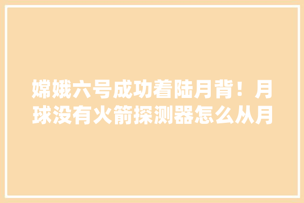 嫦娥六号成功着陆月背！月球没有火箭探测器怎么从月球返回地球_探测器_月球
