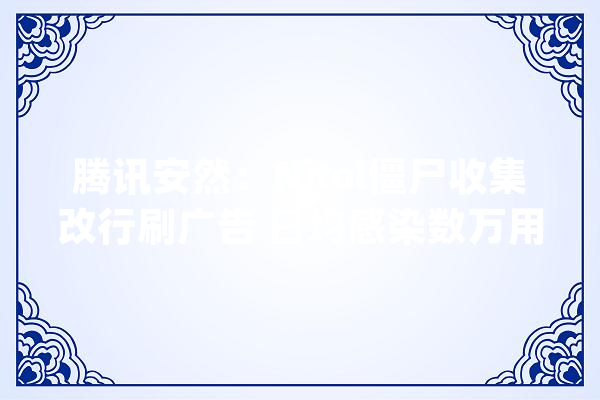腾讯安然：Nitol僵尸收集改行刷广告 日均感染数万用户_腾讯_僵尸