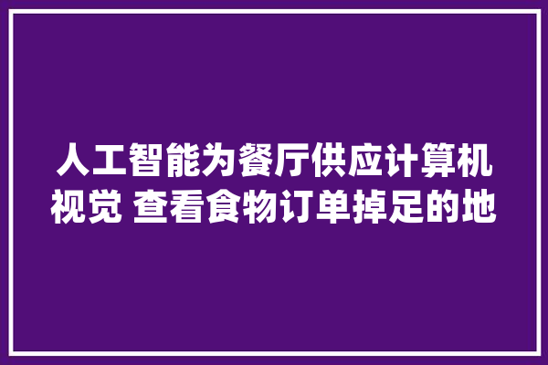 人工智能为餐厅供应计算机视觉 查看食物订单掉足的地方_该公司_技巧