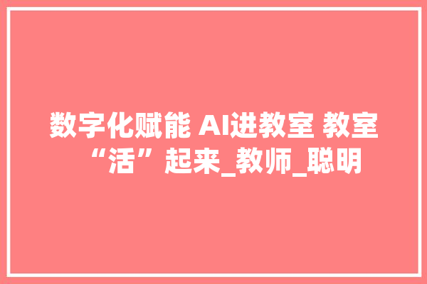 数字化赋能 AI进教室 教室“活”起来_教师_聪明 AI简讯