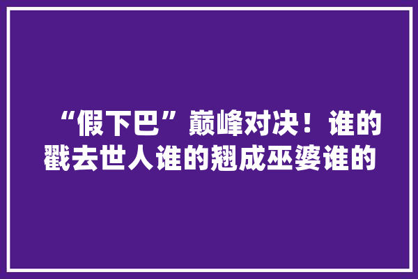 “假下巴”巅峰对决！谁的戳去世人谁的翘成巫婆谁的越整越残？_下巴_本身的