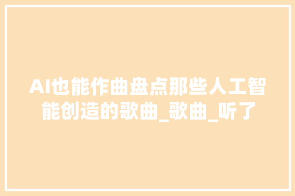 AI也能作曲盘点那些人工智能创造的歌曲_歌曲_听了 AI快讯