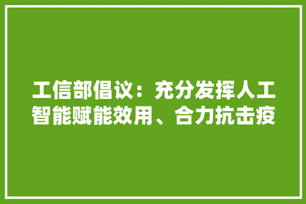 工信部倡议：充分发挥人工智能赋能效用、合力抗击疫情_疫情_人工智能 文字写作
