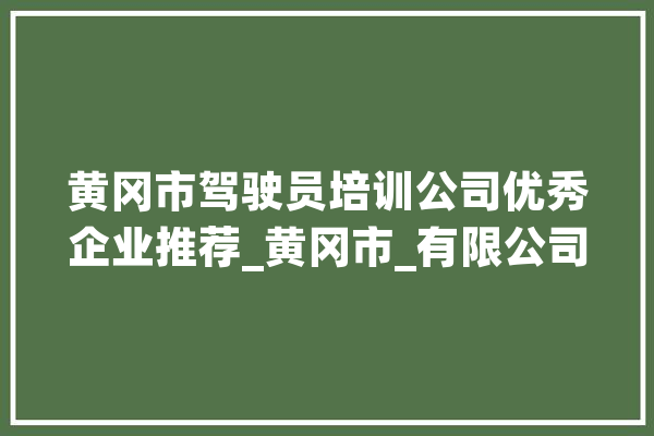 黄冈市驾驶员培训公司优秀企业推荐_黄冈市_有限公司