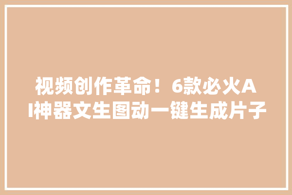 视频创作革命！6款必火AI神器文生图动一键生成片子级视频！_创意_视频 云服务