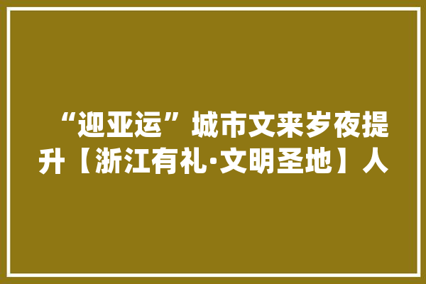 “迎亚运”城市文来岁夜提升【浙江有礼·文明圣地】人工智能小镇“1024成长营”：让员工与园区共成长_党群_亚运
