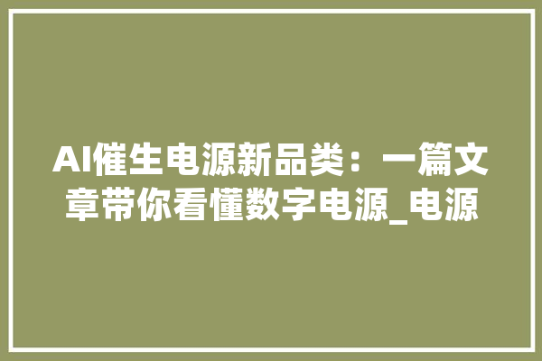 AI催生电源新品类：一篇文章带你看懂数字电源_电源_数字