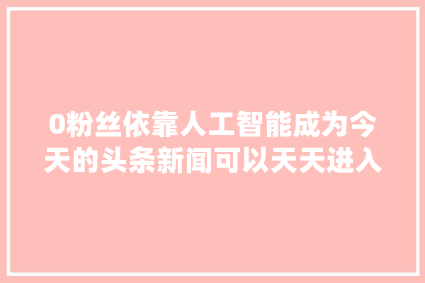 0粉丝依靠人工智能成为今天的头条新闻可以天天进入4位数_的人_本身的