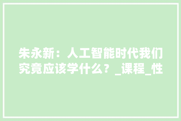 朱永新：人工智能时代我们究竟应该学什么？_课程_性命 文字写作