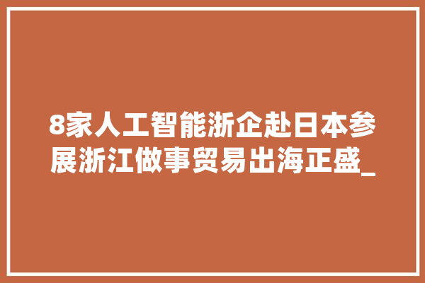 8家人工智能浙企赴日本参展浙江做事贸易出海正盛_人工智能_家当