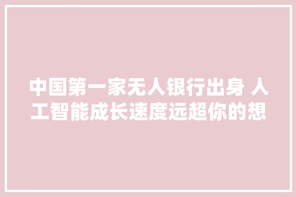 中国第一家无人银行出身 人工智能成长速度远超你的想象_银行_人工智能