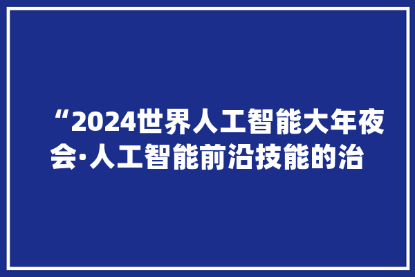“2024世界人工智能大年夜会·人工智能前沿技能的治理寻衅与应对论坛”举行_人工智能_全球 智能写作