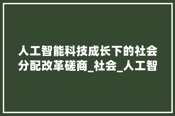 人工智能科技成长下的社会分配改革磋商_社会_人工智能