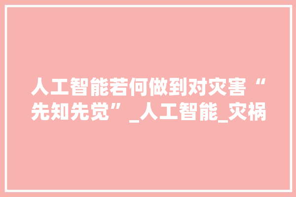 人工智能若何做到对灾害“先知先觉”_人工智能_灾祸 文字写作