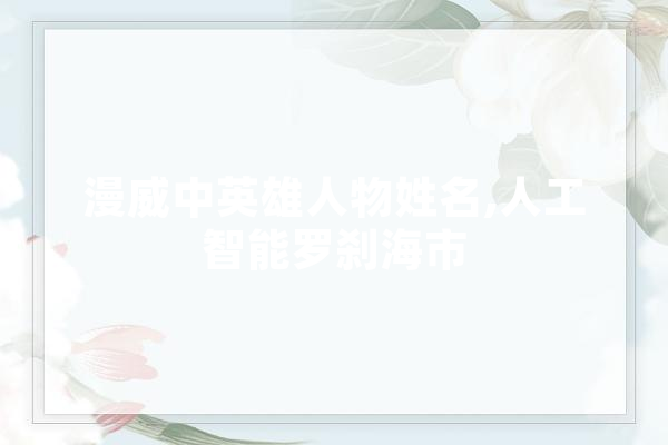 漫威中英雄人物姓名,人工智能罗刹海市 AI简讯