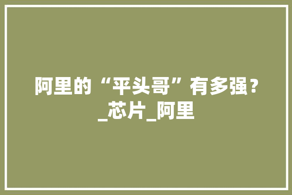 阿里的“平头哥”有多强？_芯片_阿里