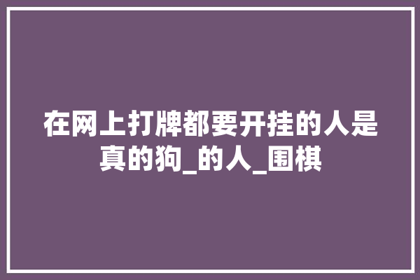 在网上打牌都要开挂的人是真的狗_的人_围棋 智能问答