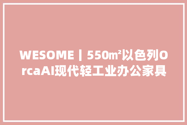 WESOME丨550㎡以色列OrcaAI现代轻工业办公家具工程配套案例分享_特拉维夫_空间