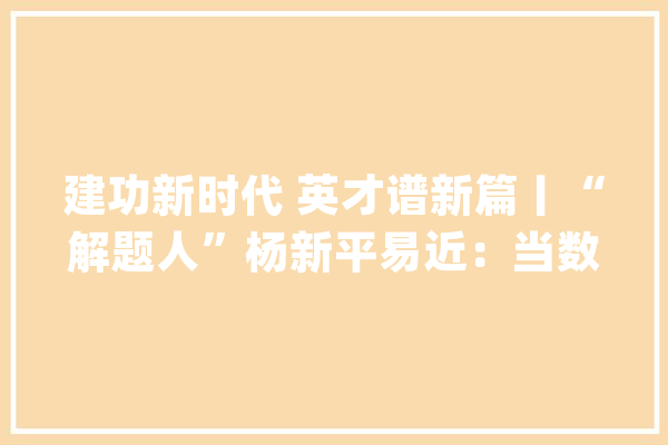 建功新时代 英才谱新篇丨“解题人”杨新平易近：当数学赶上人工智能_重庆_数学