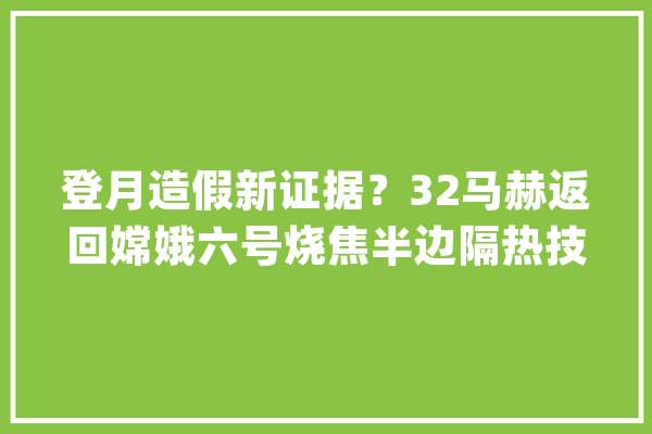 登月造假新证据？32马赫返回嫦娥六号烧焦半边隔热技能有多灾_飞船_阿波罗 科技快讯