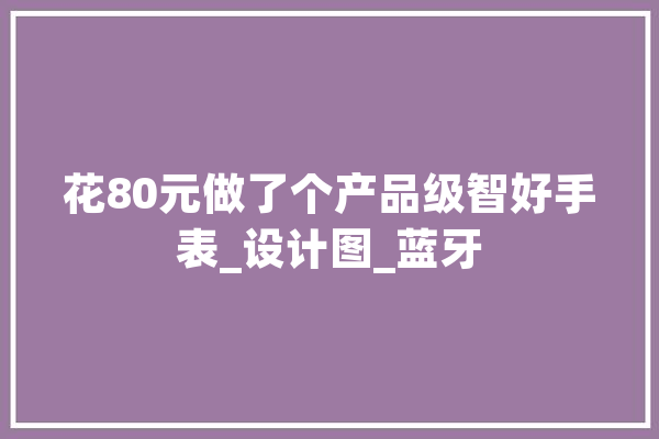 花80元做了个产品级智好手表_设计图_蓝牙 智能写作
