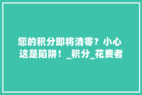 您的积分即将清零？小心 这是陷阱！_积分_花费者 绘影字幕