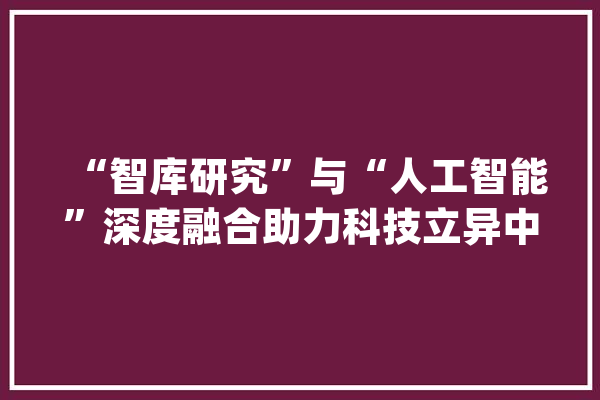 “智库研究”与“人工智能”深度融合助力科技立异中央培植_商汤_团体