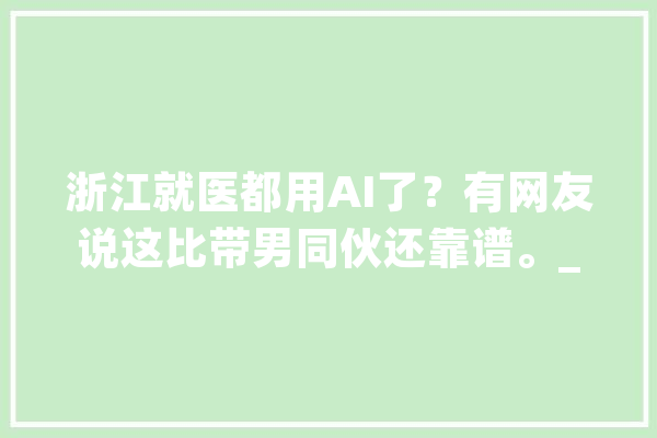 浙江就医都用AI了？有网友说这比带男同伙还靠谱。_浙江_方便