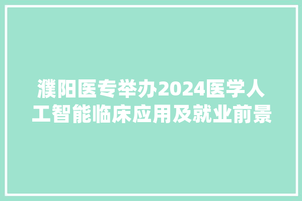 濮阳医专举办2024医学人工智能临床应用及就业前景研讨会_医学_人工智能