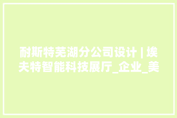 耐斯特芜湖分公司设计 | 埃夫特智能科技展厅_企业_美观