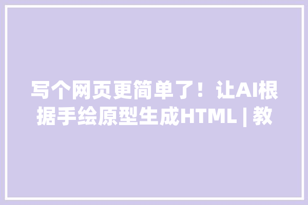写个网页更简单了！让AI根据手绘原型生成HTML | 教程+代码_模子_令牌
