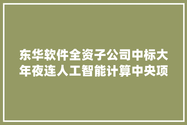 东华软件全资子公司中标大年夜连人工智能计算中央项目EPC总承包项目 中标金额5亿占比92.75%_项目_年夜连