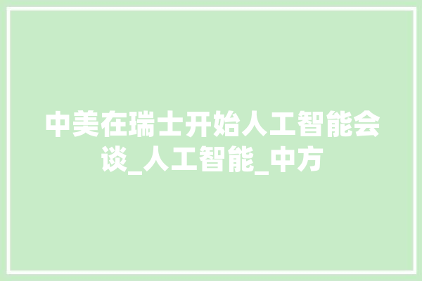 中美在瑞士开始人工智能会谈_人工智能_中方 绘影字幕