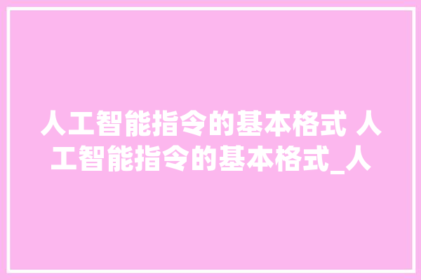 人工智能指令的基本格式 人工智能指令的基本格式_人工智能_是指