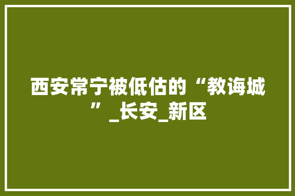 西安常宁被低估的“教诲城”_长安_新区