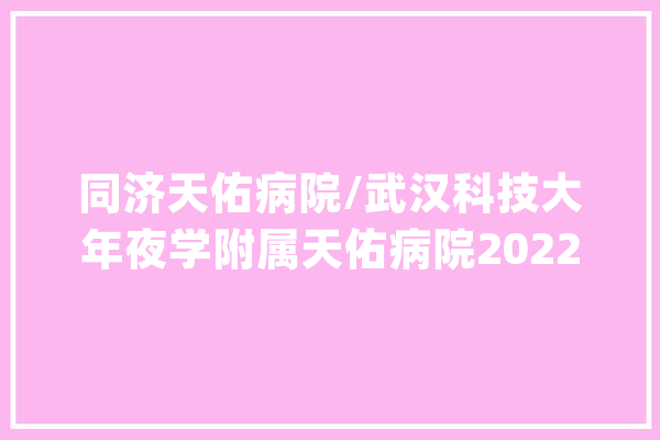 同济天佑病院/武汉科技大年夜学附属天佑病院2022年下半年医师技师岗位招聘启事_病院_相干 AI简讯