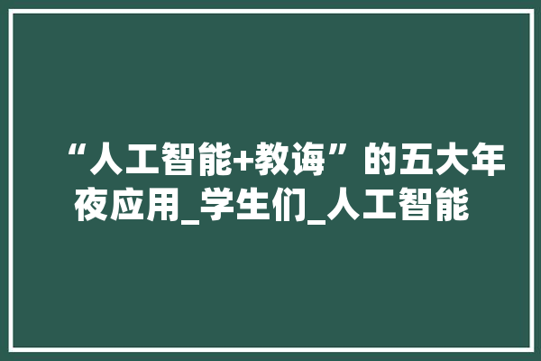 “人工智能+教诲”的五大年夜应用_学生们_人工智能 AI简讯