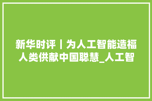 新华时评｜为人工智能造福人类供献中国聪慧_人工智能_全球